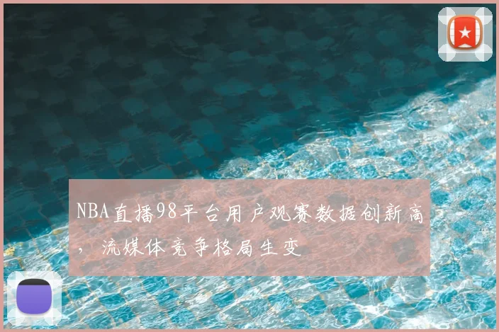 NBA直播98平台用户观赛数据创新高,流媒体竞争格局生变