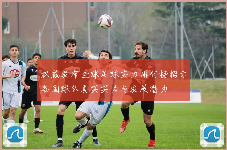 权威发布全球足球实力排行榜揭示各国球队真实实力与发展潜力
