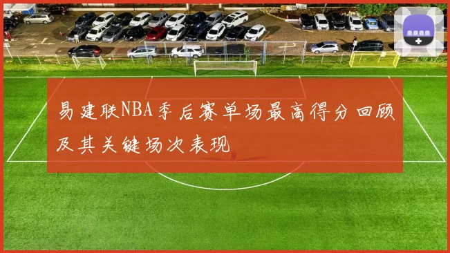 易建联NBA季后赛单场最高得分回顾及其关键场次表现