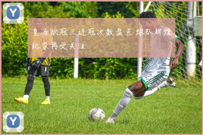 皇马欧冠三连冠次数盘点 球队辉煌纪录再受关注