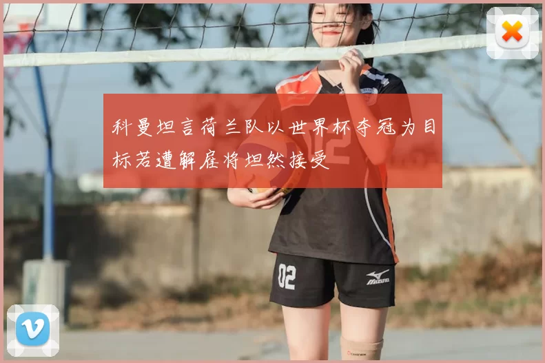 科曼坦言荷兰队以世界杯夺冠为目标若遭解雇将坦然接受