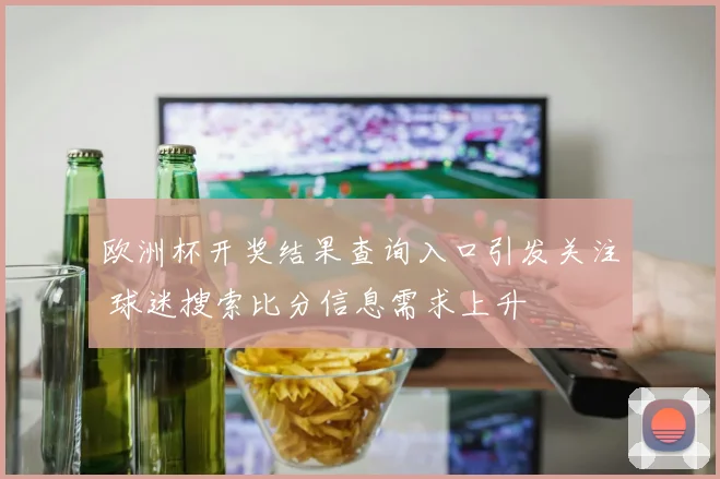 欧洲杯开奖结果查询入口引发关注 球迷搜索比分信息需求上升
