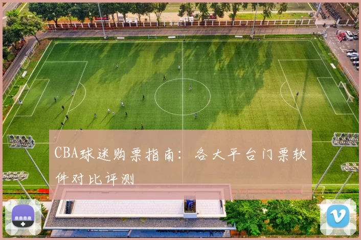 CBA球迷购票指南：各大平台门票软件对比评测