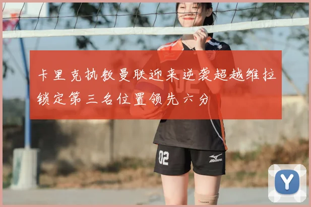 卡里克执教曼联迎来逆袭超越维拉锁定第三名位置领先六分