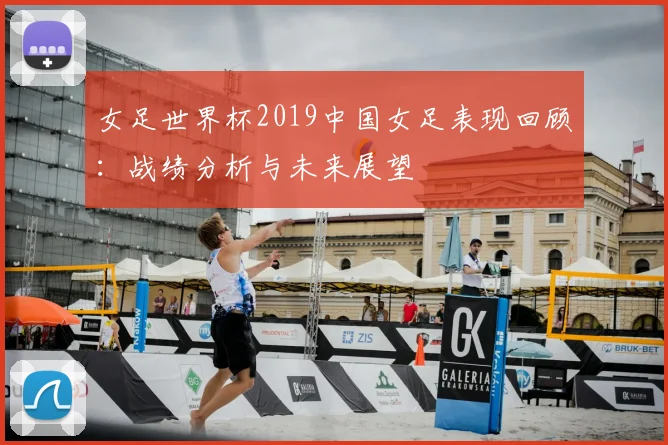 女足世界杯2019中国女足表现回顾：战绩分析与未来展望