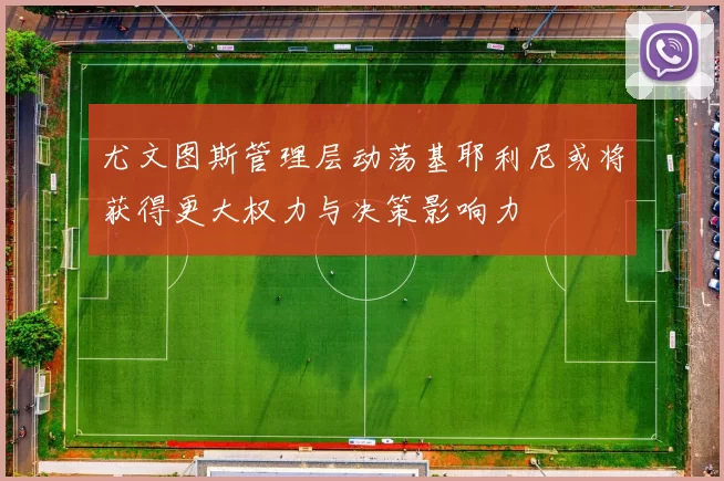 尤文图斯管理层动荡基耶利尼或将获得更大权力与决策影响力