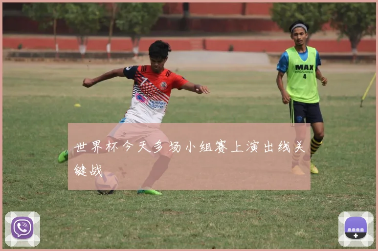 世界杯今天多场小组赛上演出线关键战