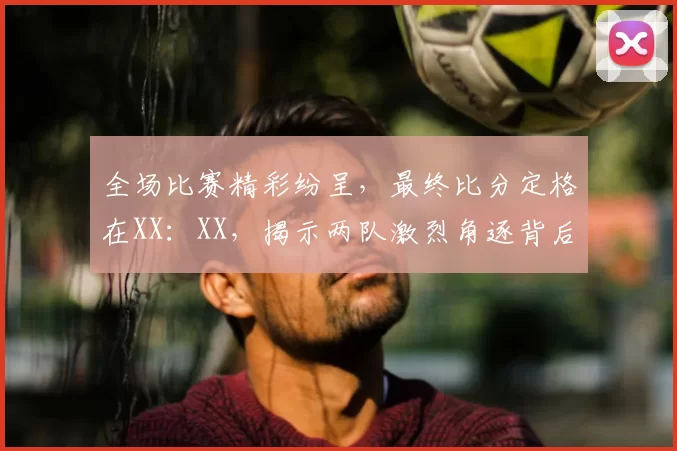 全场比赛精彩纷呈，最终比分定格在XX：XX，揭示两队激烈角逐背后的胜负真相