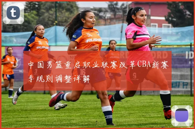 中国男篮重启职业联赛改革CBA新赛季规则调整详解