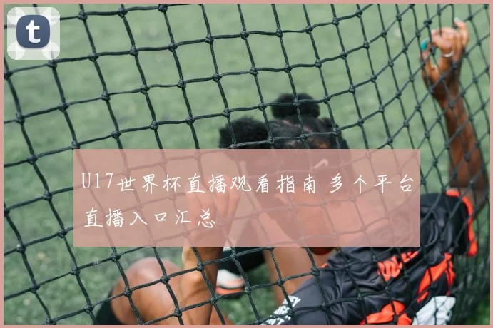 U17世界杯直播观看指南 多个平台直播入口汇总