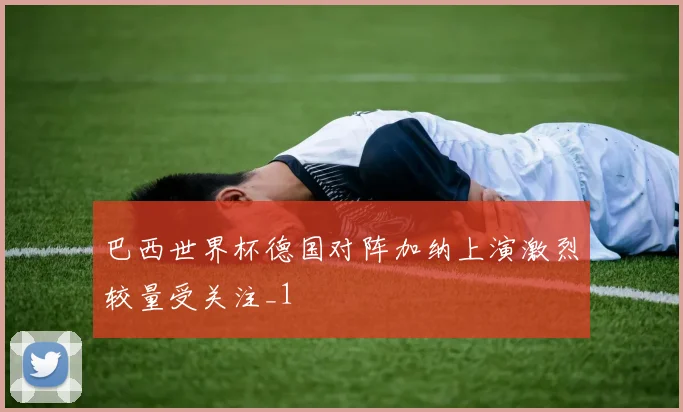 巴西世界杯德国对阵加纳上演激烈较量受关注_1