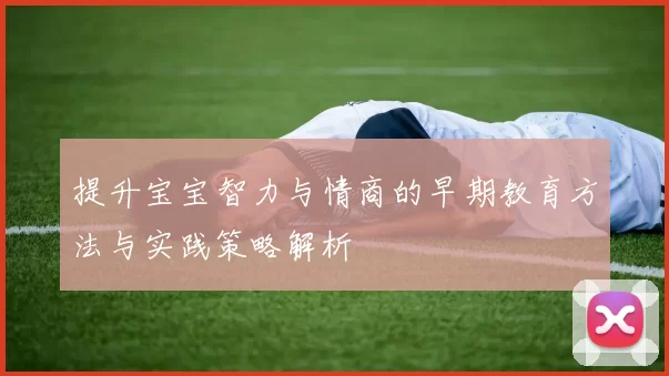 提升宝宝智力与情商的早期教育方法与实践策略解析