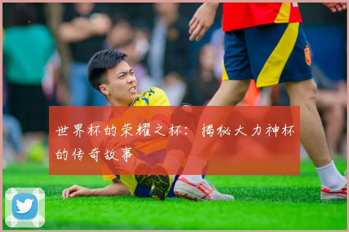 世界杯的荣耀之杯:揭秘大力神杯的传奇故事