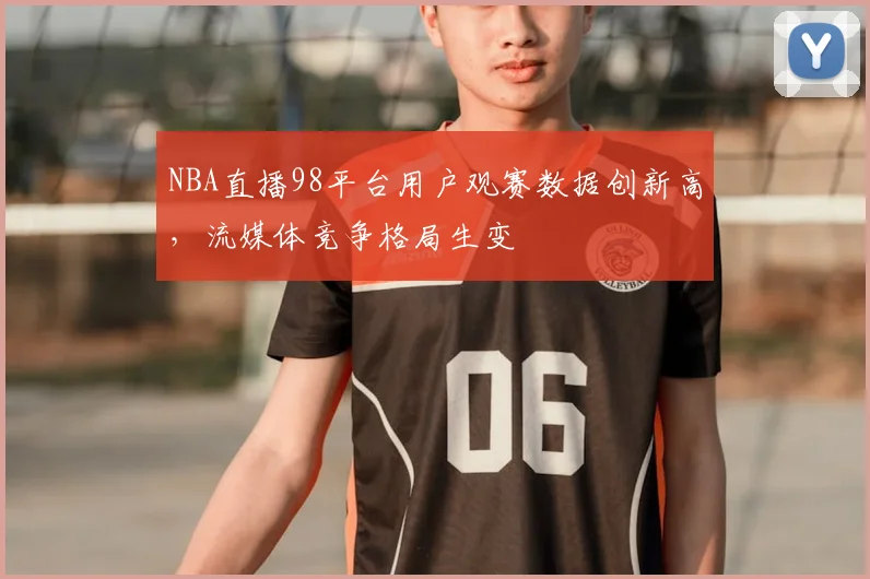 NBA直播98平台用户观赛数据创新高，流媒体竞争格局生变