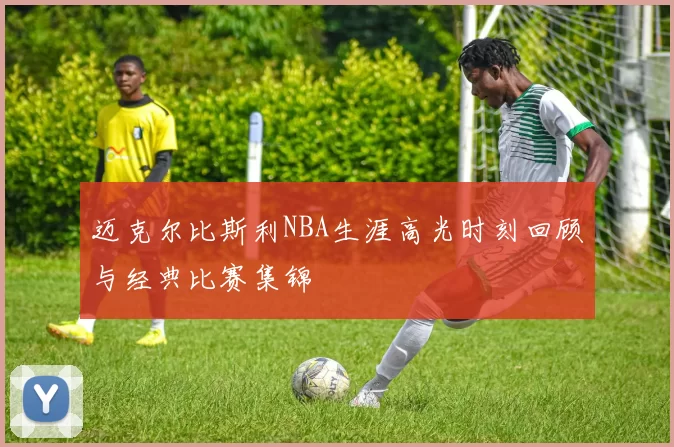 迈克尔比斯利NBA生涯高光时刻回顾与经典比赛集锦