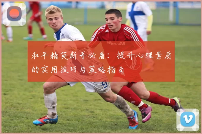 和平精英新手必看：提升心理素质的实用技巧与策略指南