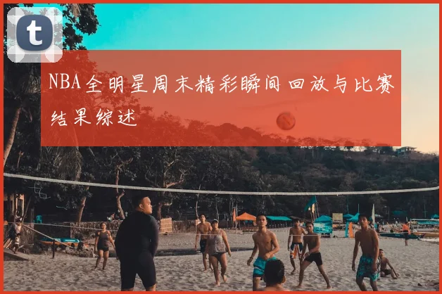 NBA全明星周末精彩瞬间回放与比赛结果综述