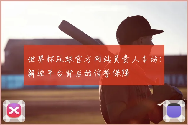 世界杯压球官方网站负责人专访:解读平台背后的信誉保障