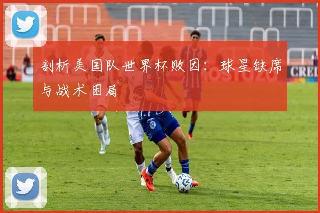 剖析美国队世界杯败因:球星缺席与战术困局