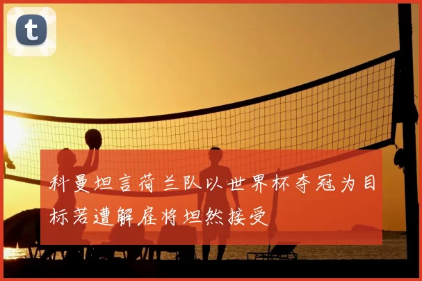 科曼坦言荷兰队以世界杯夺冠为目标若遭解雇将坦然接受