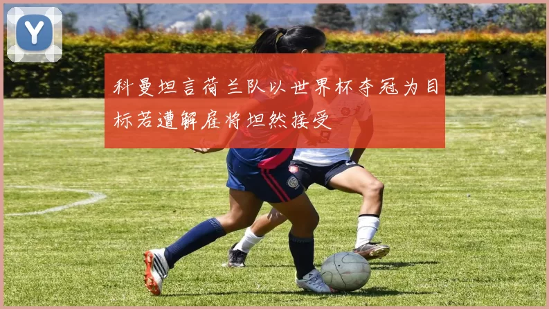 科曼坦言荷兰队以世界杯夺冠为目标若遭解雇将坦然接受