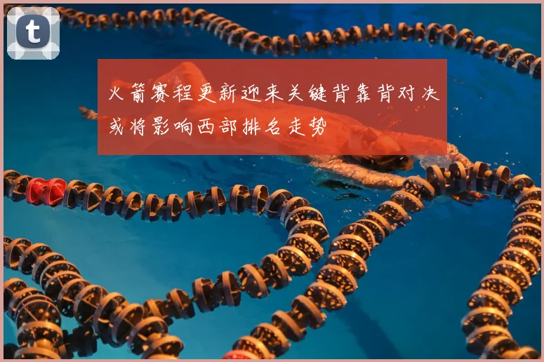 火箭赛程更新迎来关键背靠背对决或将影响西部排名走势