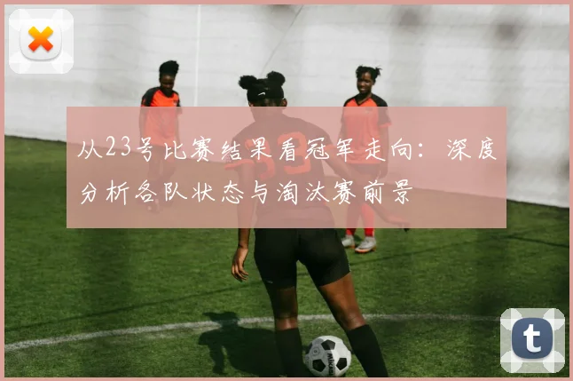 从23号比赛结果看冠军走向:深度分析各队状态与淘汰赛前景