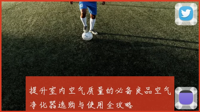提升室内空气质量的必备良品空气净化器选购与使用全攻略