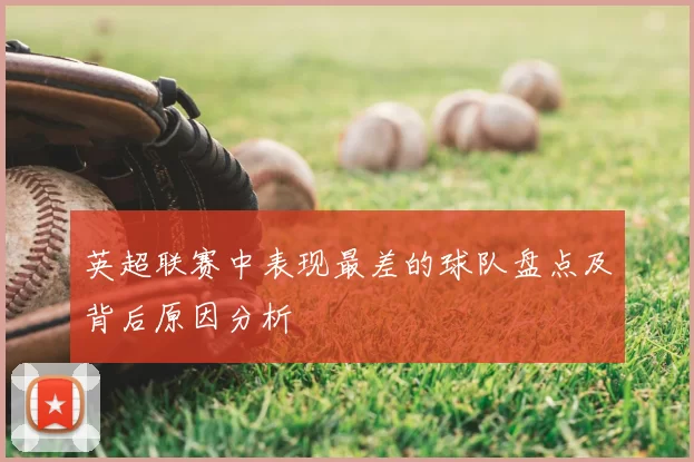 英超联赛中表现最差的球队盘点及背后原因分析