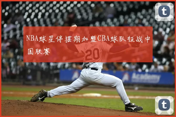 NBA球星停摆期加盟CBA球队征战中国联赛