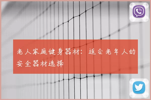 老人家庭健身器材：适合老年人的安全器材选择