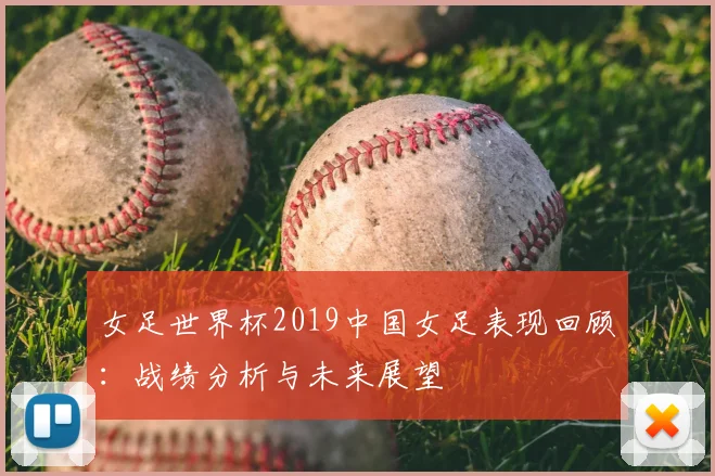 女足世界杯2019中国女足表现回顾:战绩分析与未来展望
