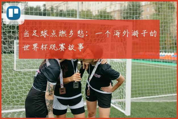 当足球点燃乡愁：一个海外游子的世界杯观赛故事