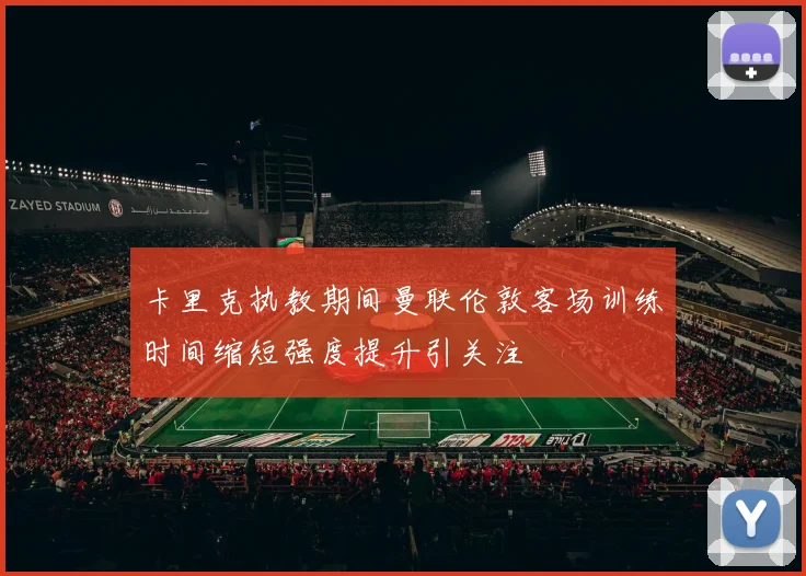 卡里克执教期间曼联伦敦客场训练时间缩短强度提升引关注