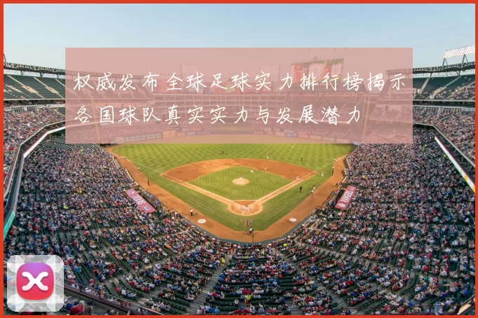 权威发布全球足球实力排行榜揭示各国球队真实实力与发展潜力