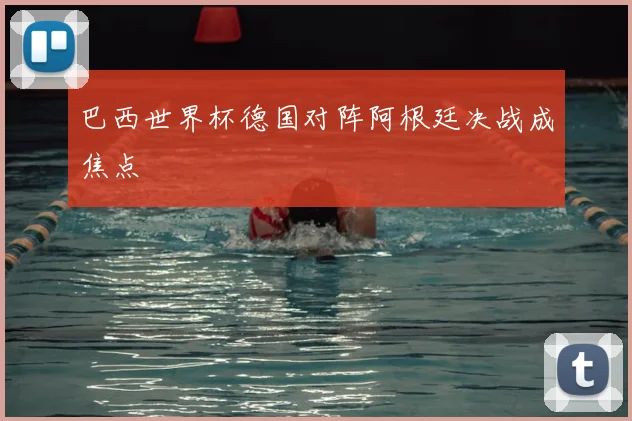 巴西世界杯德国对阵阿根廷决战成焦点
