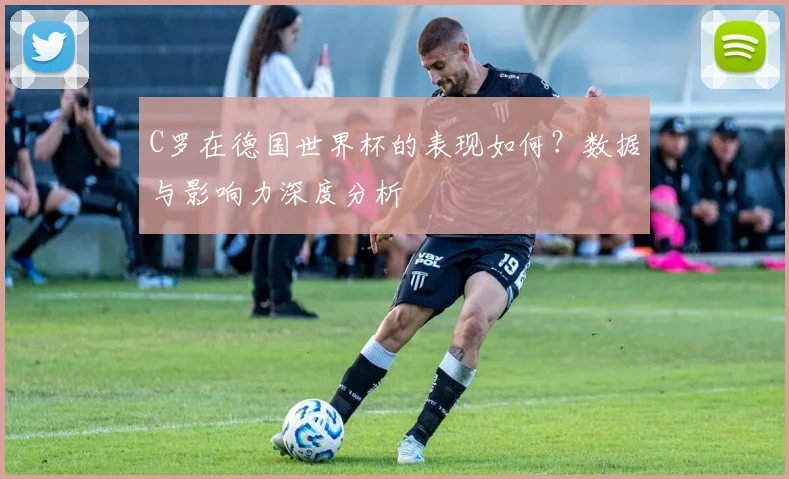 C罗在德国世界杯的表现如何？数据与影响力深度分析