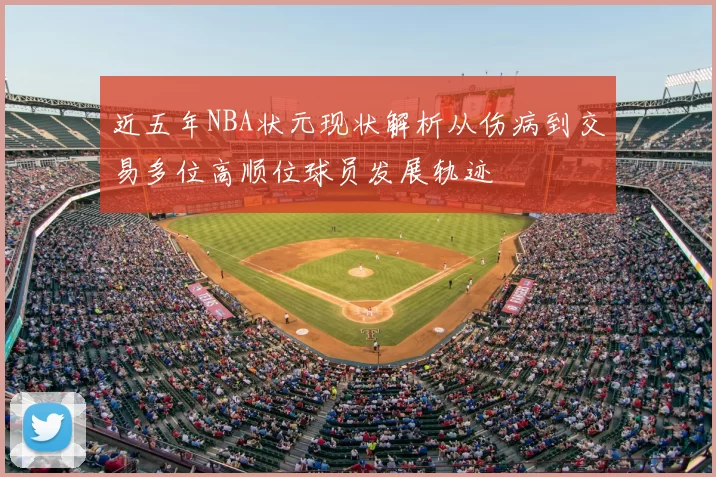 近五年NBA状元现状解析从伤病到交易多位高顺位球员发展轨迹