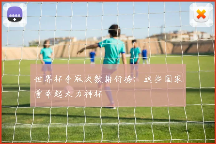 世界杯夺冠次数排行榜：这些国家曾举起大力神杯
