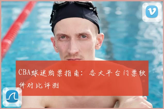 CBA球迷购票指南：各大平台门票软件对比评测