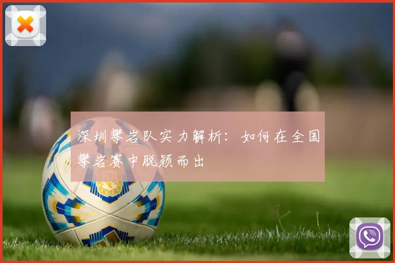 深圳攀岩队实力解析：如何在全国攀岩赛中脱颖而出