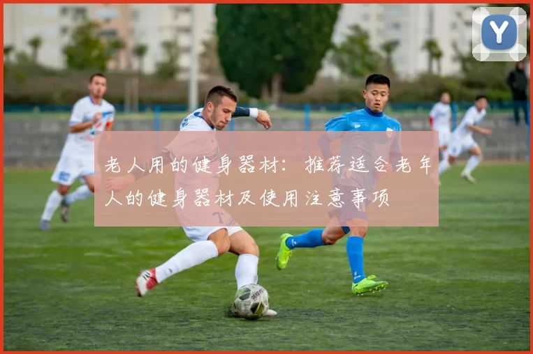 老人用的健身器材：推荐适合老年人的健身器材及使用注意事项