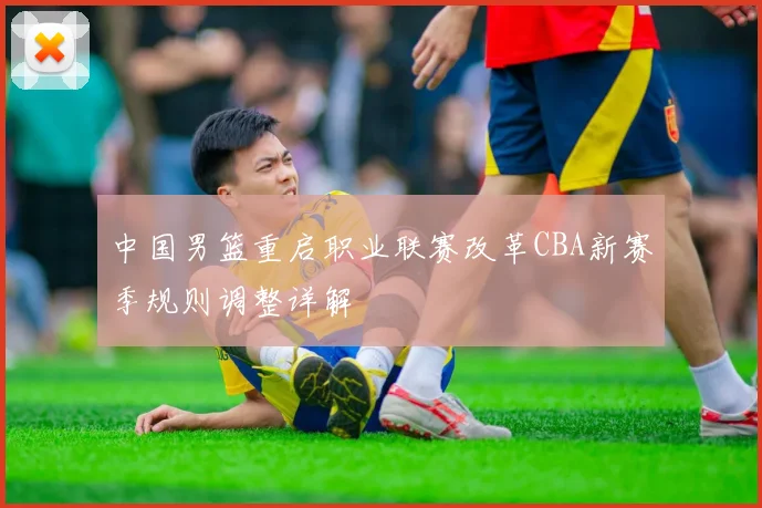 中国男篮重启职业联赛改革CBA新赛季规则调整详解