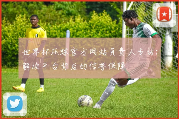世界杯压球官方网站负责人专访:解读平台背后的信誉保障