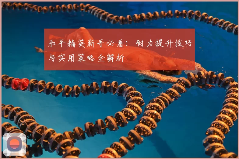 和平精英新手必看：耐力提升技巧与实用策略全解析