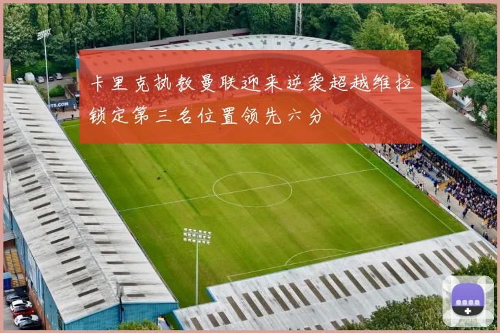 卡里克执教曼联迎来逆袭超越维拉锁定第三名位置领先六分