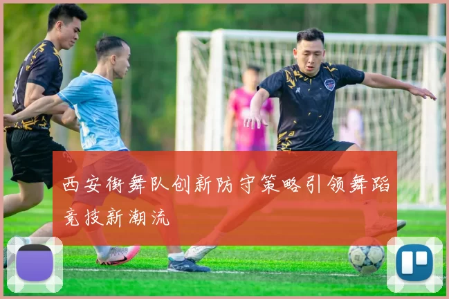 西安街舞队创新防守策略引领舞蹈竞技新潮流