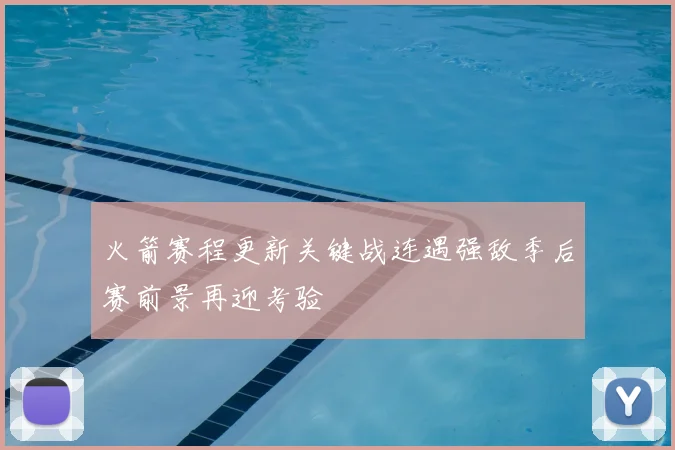 火箭赛程更新关键战连遇强敌季后赛前景再迎考验