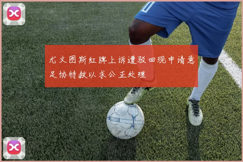 尤文图斯红牌上诉遭驳回现申请意足协特赦以求公正处理