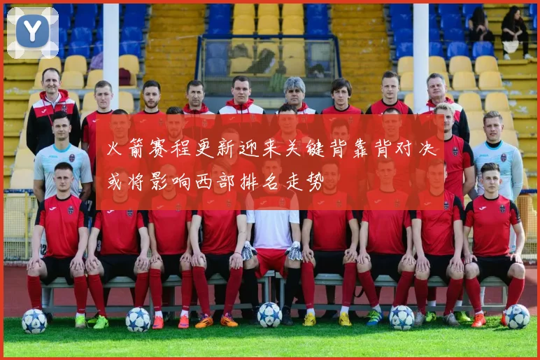 火箭赛程更新迎来关键背靠背对决或将影响西部排名走势